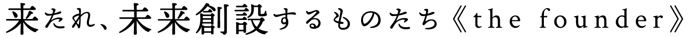 来たれ　未来創設するものたち≪the founder≫